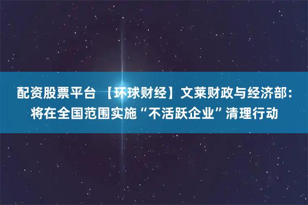 配资股票平台 【环球财经】文莱财政与经济部：将在全国范围实施“不活跃企业”清理行动