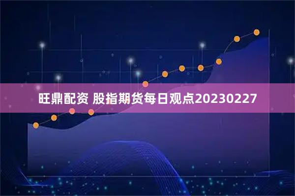 旺鼎配资 股指期货每日观点20230227