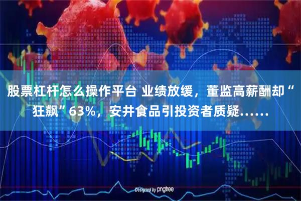股票杠杆怎么操作平台 业绩放缓，董监高薪酬却“狂飙”63%，安井食品引投资者质疑……