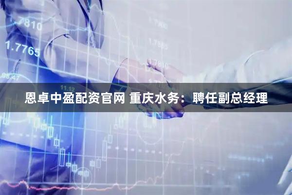 恩卓中盈配资官网 重庆水务：聘任副总经理