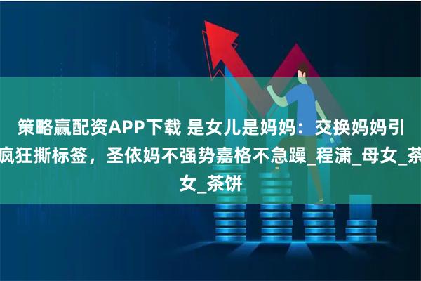 策略赢配资APP下载 是女儿是妈妈：交换妈妈引发疯狂撕标签，圣依妈不强势嘉格不急躁_程潇_母女_茶饼