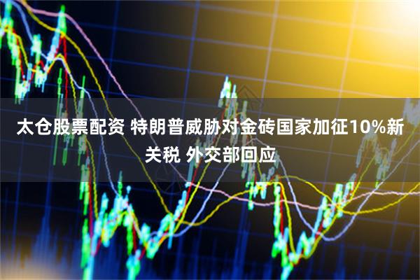 太仓股票配资 特朗普威胁对金砖国家加征10%新关税 外交部回应