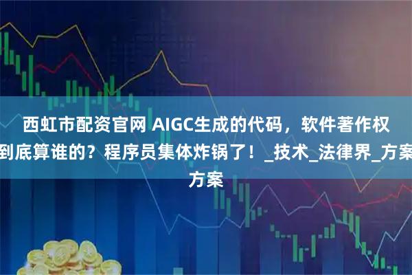 西虹市配资官网 AIGC生成的代码，软件著作权到底算谁的？程序员集体炸锅了！_技术_法律界_方案