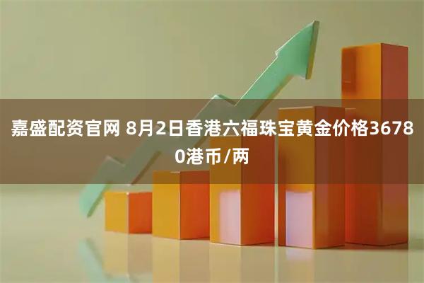 嘉盛配资官网 8月2日香港六福珠宝黄金价格36780港币/两