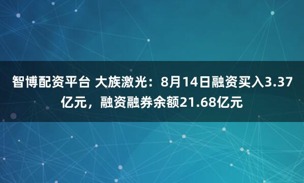 智博配资平台 大族激光：8月14日融资买入3.37亿元，融资融券余额21.68亿元