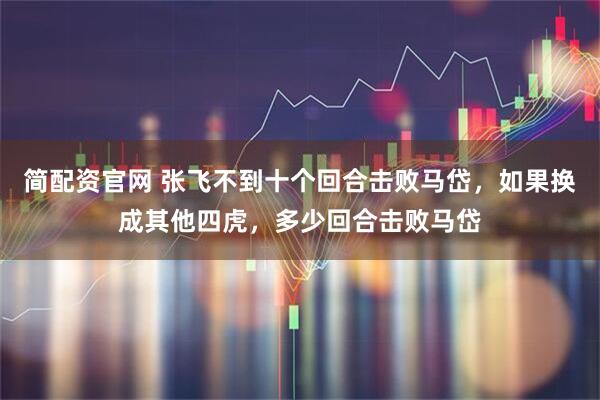 简配资官网 张飞不到十个回合击败马岱，如果换成其他四虎，多少回合击败马岱