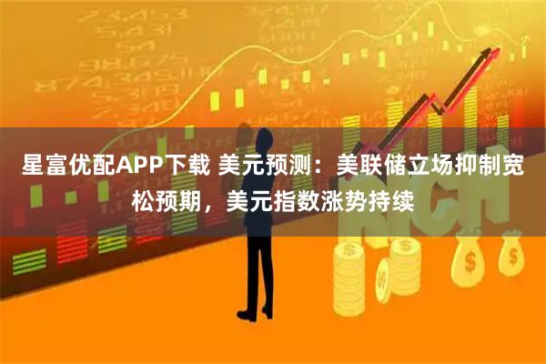 星富优配APP下载 美元预测：美联储立场抑制宽松预期，美元指数涨势持续