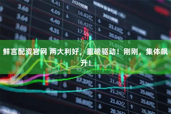 鲜言配资官网 两大利好，重磅驱动！刚刚，集体飙升！