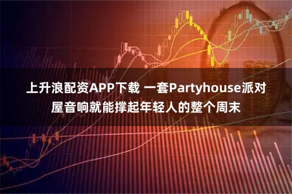 上升浪配资APP下载 一套Partyhouse派对屋音响就能撑起年轻人的整个周末