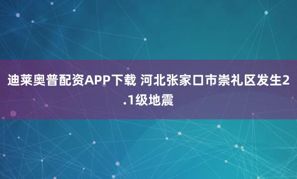迪莱奥普配资APP下载 河北张家口市崇礼区发生2.1级地震