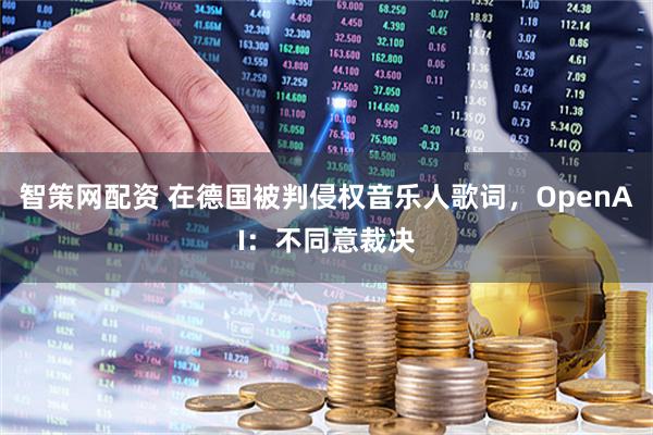 智策网配资 在德国被判侵权音乐人歌词，OpenAI：不同意裁决