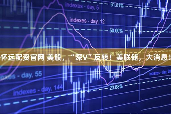 怀远配资官网 美股，“深V”反转！美联储，大消息！