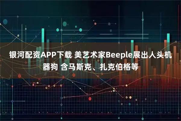 银河配资APP下载 美艺术家Beeple展出人头机器狗 含马斯克、扎克伯格等
