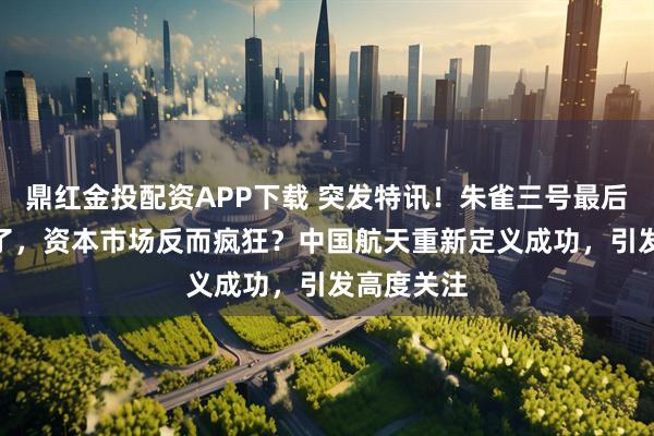 鼎红金投配资APP下载 突发特讯！朱雀三号最后300米炸了，资本市场反而疯狂？中国航天重新定义成功，引发高度关注