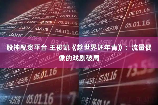 股神配资平台 王俊凯《趁世界还年青》：流量偶像的戏剧破局