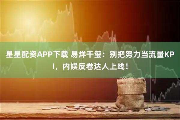 星星配资APP下载 易烊千玺：别把努力当流量KPI，内娱反卷达人上线！