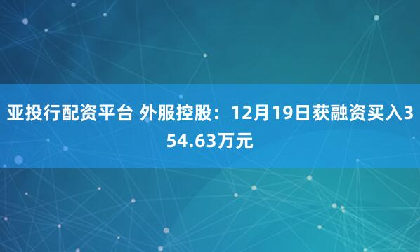 亚投行配资平台 外服控股：12月19日获融资买入354.63万元