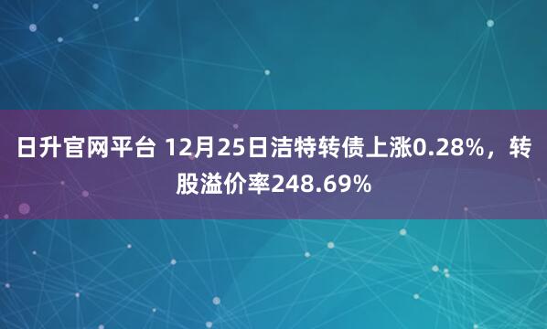 日升官网平台 12月25日洁特转债上涨0.28%，转股溢价率248.69%