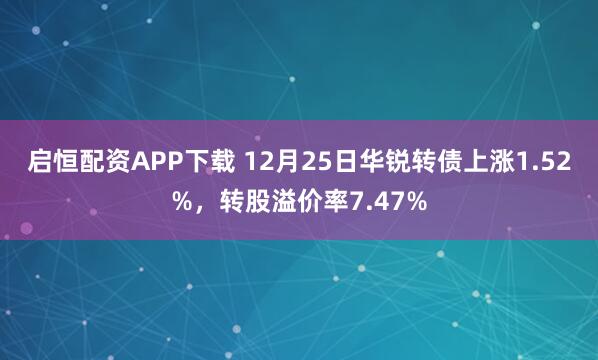 启恒配资APP下载 12月25日华锐转债上涨1.52%，转股溢价率7.47%