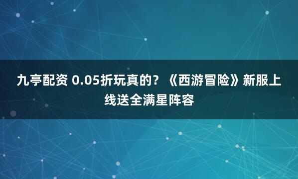 九亭配资 0.05折玩真的？《西游冒险》新服上线送全满星阵容