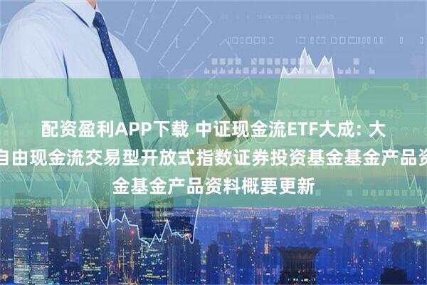 配资盈利APP下载 中证现金流ETF大成: 大成中证全指自由现金流交易型开放式指数证券投资基金基金产品资料概要更新