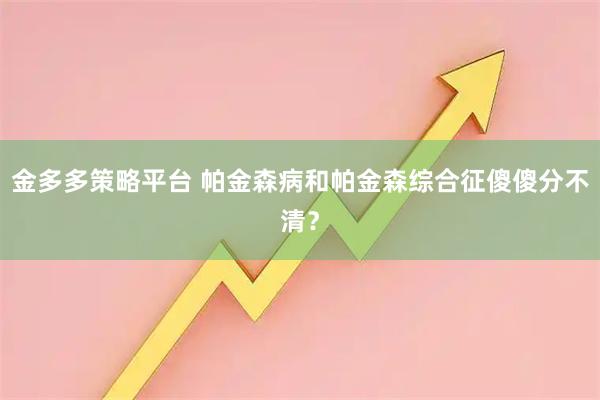金多多策略平台 帕金森病和帕金森综合征傻傻分不清？