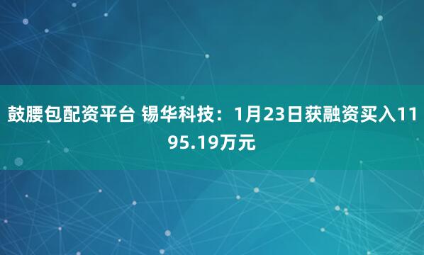 鼓腰包配资平台 锡华科技：1月23日获融资买入1195.19万元