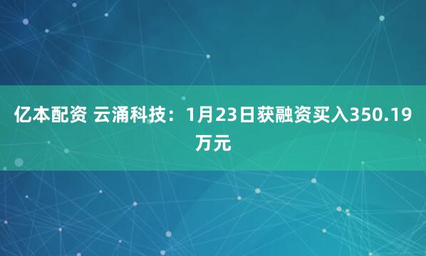 亿本配资 云涌科技：1月23日获融资买入350.19万元