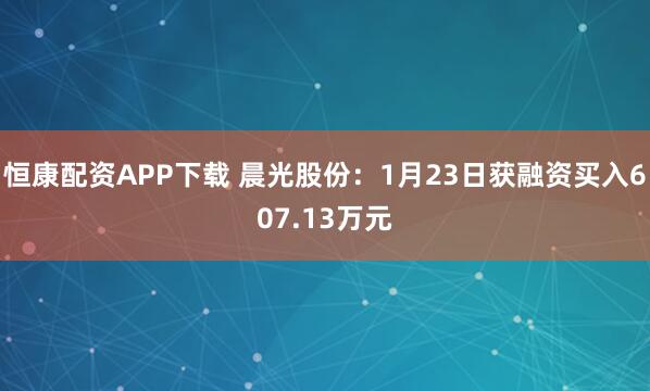 恒康配资APP下载 晨光股份：1月23日获融资买入607.13万元