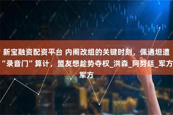 新宝融资配资平台 内阁改组的关键时刻，佩通坦遭“录音门”算计，盟友想趁势夺权_洪森_阿努廷_军方