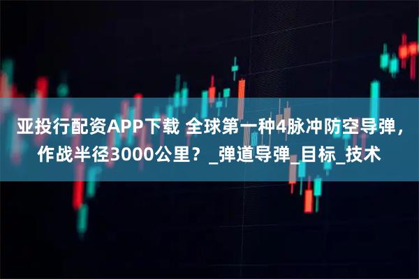 亚投行配资APP下载 全球第一种4脉冲防空导弹，作战半径3000公里？_弹道导弹_目标_技术