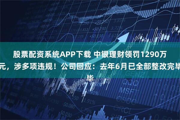股票配资系统APP下载 中银理财领罚1290万元，涉多项违规！公司回应：去年6月已全部整改完毕