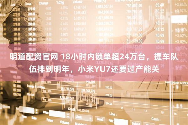 明道配资官网 18小时内锁单超24万台，提车队伍排到明年，小米YU7还要过产能关