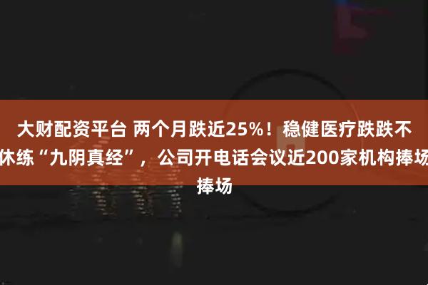 大财配资平台 两个月跌近25%！稳健医疗跌跌不休练“九阴真经”，公司开电话会议近200家机构捧场