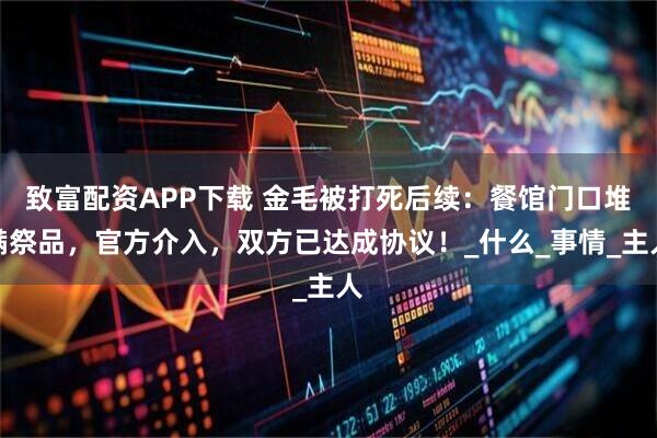 致富配资APP下载 金毛被打死后续：餐馆门口堆满祭品，官方介入，双方已达成协议！_什么_事情_主人