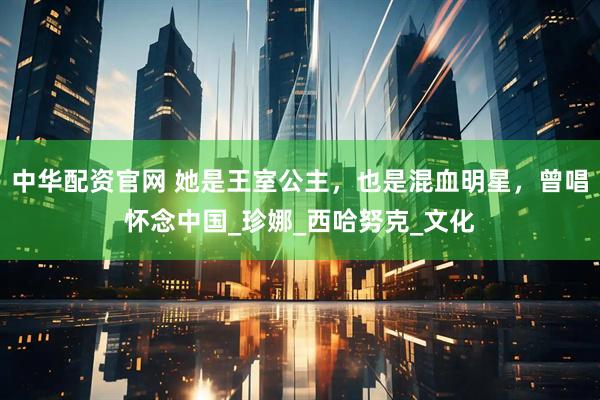 中华配资官网 她是王室公主，也是混血明星，曾唱怀念中国_珍娜_西哈努克_文化