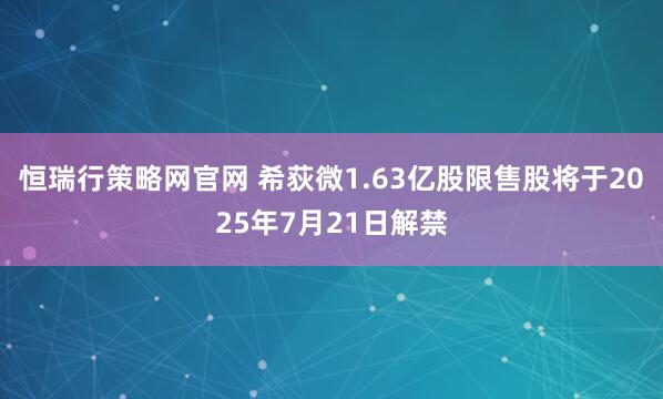 恒瑞行策略网官网 希荻微1.63亿股限售股将于2025年7月21日解禁