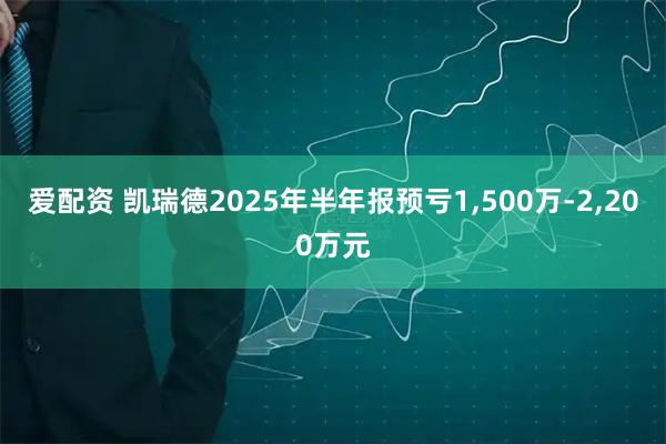 爱配资 凯瑞德2025年半年报预亏1,500万-2,200万元