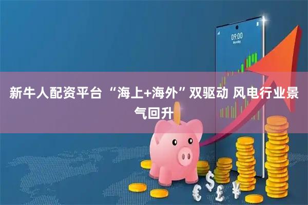 新牛人配资平台 “海上+海外”双驱动 风电行业景气回升