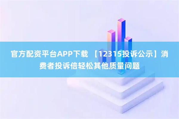 官方配资平台APP下载 【12315投诉公示】消费者投诉倍轻松其他质量问题
