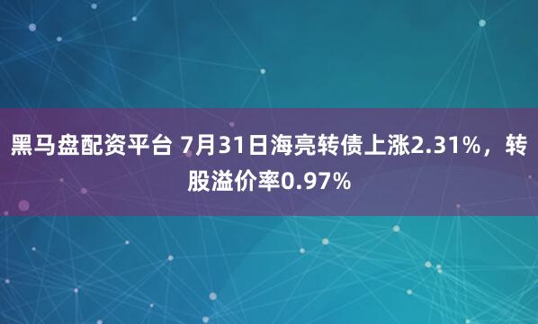 黑马盘配资平台 7月31日海亮转债上涨2.31%，转股溢价率0.97%