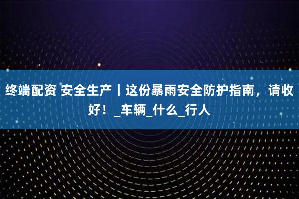 终端配资 安全生产丨这份暴雨安全防护指南，请收好！_车辆_什么_行人