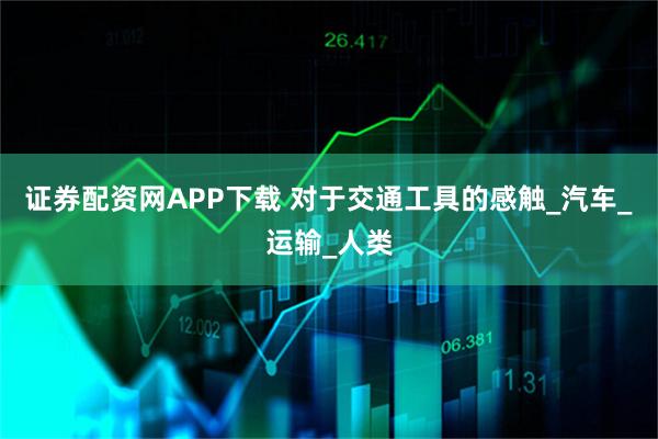 证券配资网APP下载 对于交通工具的感触_汽车_运输_人类