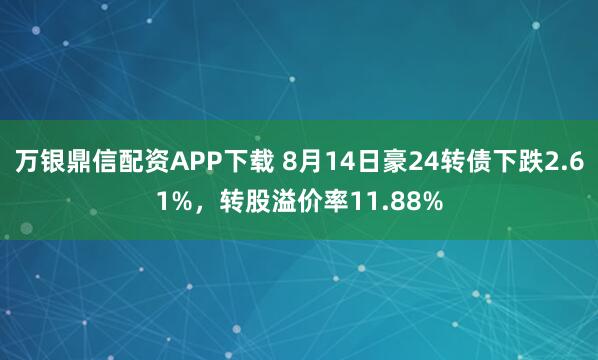 万银鼎信配资APP下载 8月14日豪24转债下跌2.61%，转股溢价率11.88%