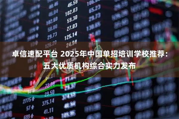卓信速配平台 2025年中国单招培训学校推荐:五大优质机构综合实力发布