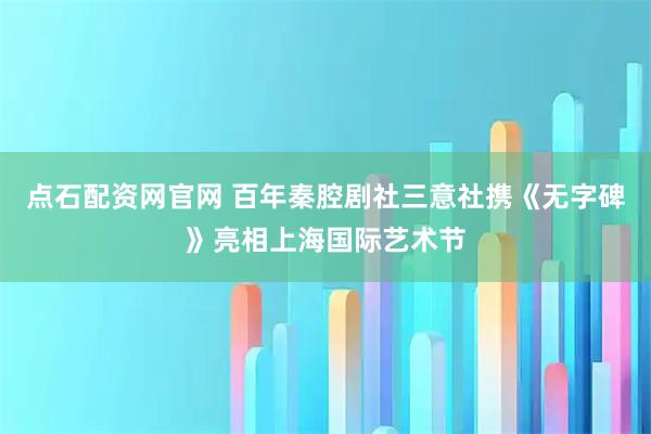 点石配资网官网 百年秦腔剧社三意社携《无字碑》亮相上海国际艺术节