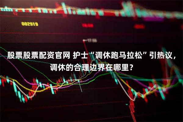 股票股票配资官网 护士“调休跑马拉松”引热议，调休的合理边界在哪里？