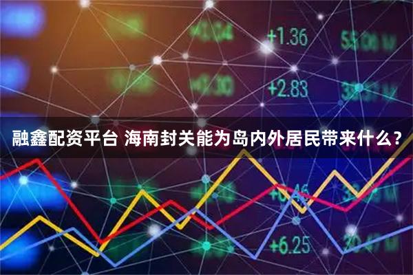 融鑫配资平台 海南封关能为岛内外居民带来什么？