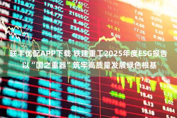 联丰优配APP下载 铁建重工2025年度ESG报告 以“国之重器”筑牢高质量发展绿色根基
