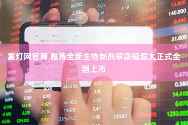 富灯网官网 雅苒全新生物制剂翠康植源太正式全国上市